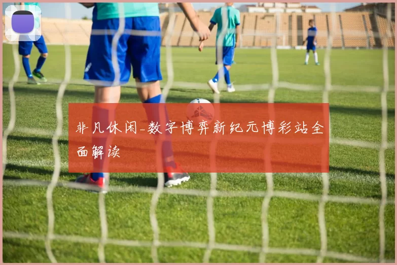 非凡休闲_数字博弈新纪元博彩站全面解读