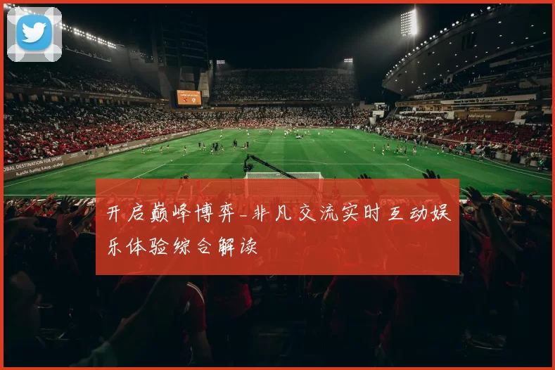 开启巅峰博弈_非凡交流实时互动娱乐体验综合解读