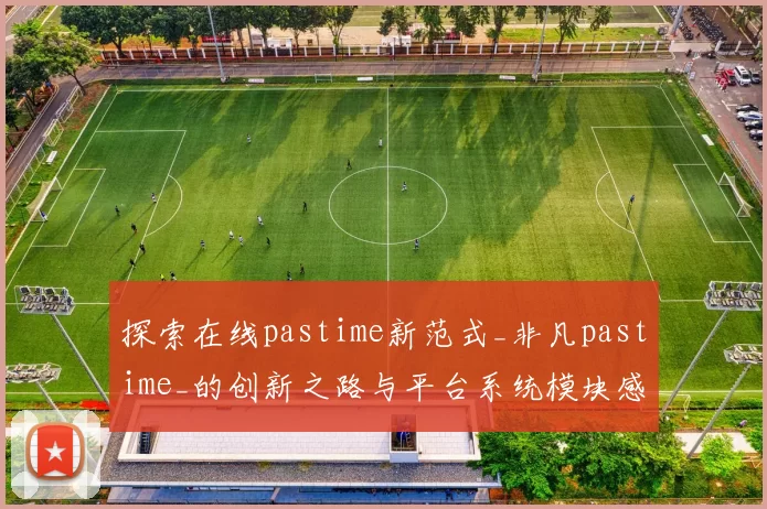 探索在线pastime新范式_非凡pastime_的创新之路与平台系统模块感受洞察 透彻分析