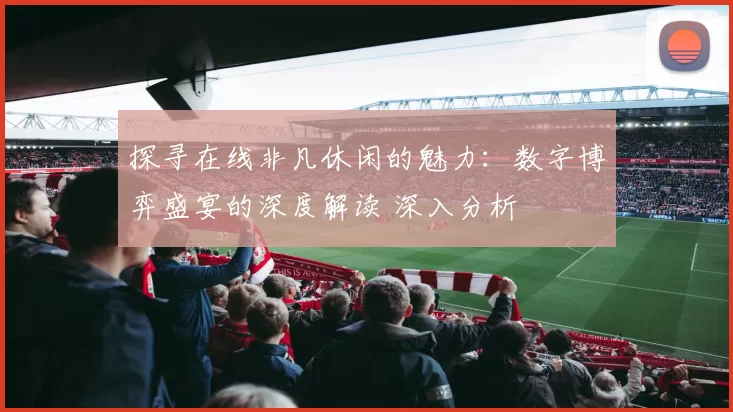 探寻在线非凡休闲的魅力：数字博弈盛宴的深度解读 深入分析