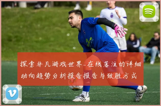 探索非凡游戏世界_在线落注的详细动向趋势分析报告报告与致胜方式模式技巧