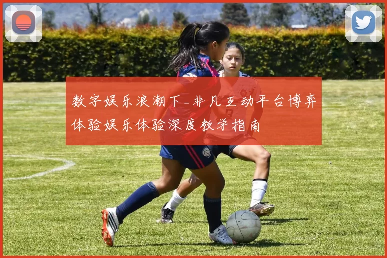 数字娱乐浪潮下_非凡互动平台博弈体验娱乐体验深度教学指南