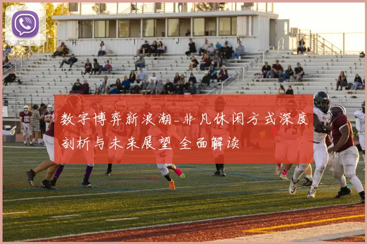 数字博弈新浪潮_非凡休闲方式深度剖析与未来展望 全面解读