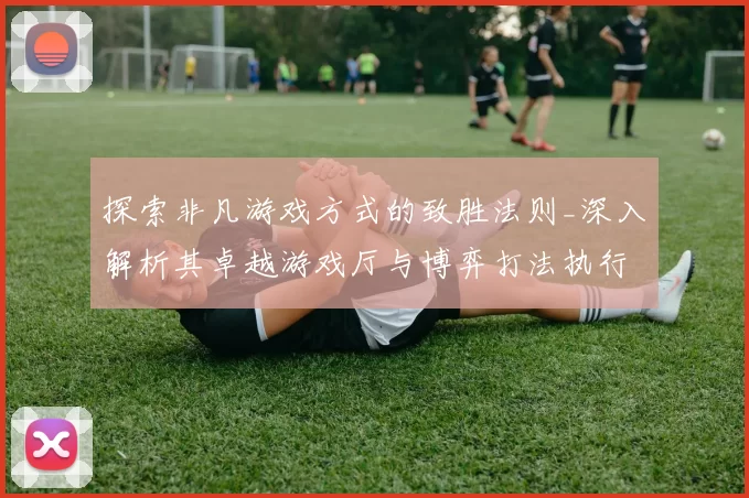 探索非凡游戏方式的致胜法则_深入解析其卓越游戏厅与博弈打法执行手册 详细分析