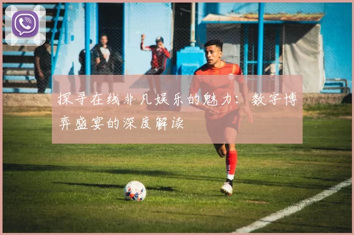 探寻在线非凡娱乐的魅力：数字博弈盛宴的深度解读