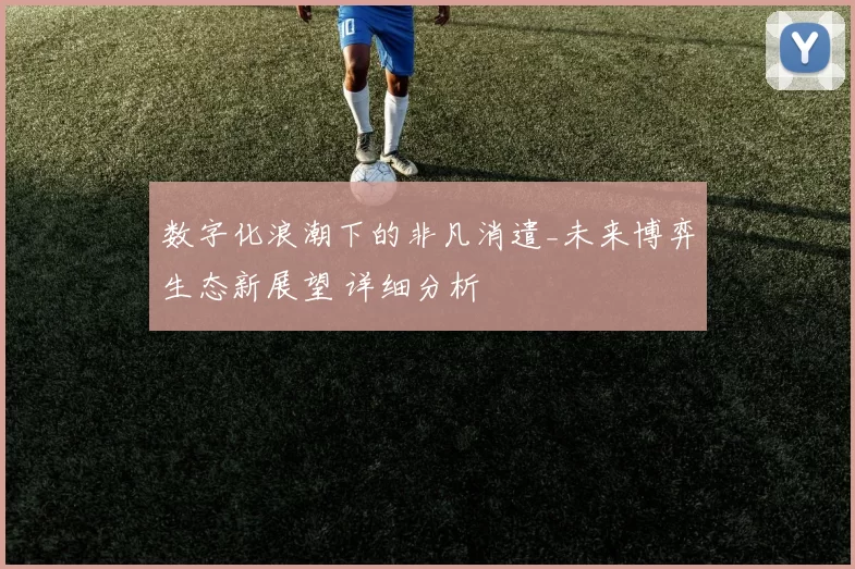 数字化浪潮下的非凡消遣_未来博弈生态新展望 详细分析