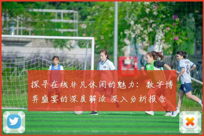 探寻在线非凡休闲的魅力：数字博弈盛宴的深度解读 深入分析报告