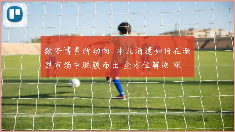 数字博弈新动向_非凡消遣如何在激烈市场中脱颖而出 全方位解读 深度解析