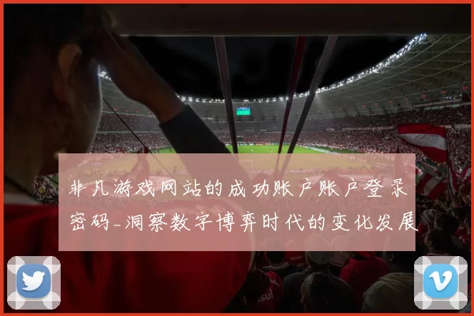 非凡游戏网站的成功账户账户登录密码_洞察数字博弈时代的变化发展趋势变化与挑战