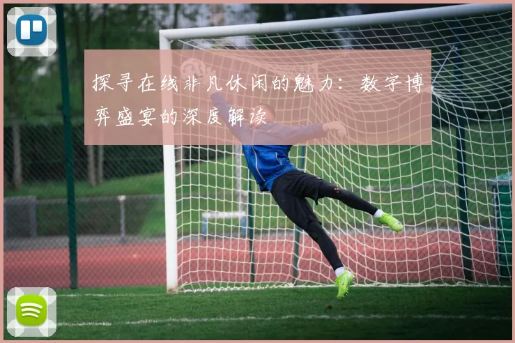 探寻在线非凡休闲的魅力：数字博弈盛宴的深度解读