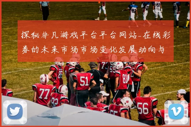 探秘非凡游戏平台平台网站_在线彩券的未来市场市场变化发展动向与玩家手册