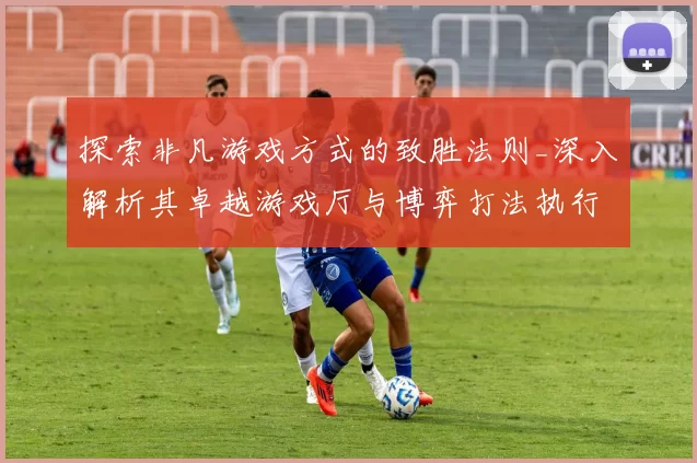 探索非凡游戏方式的致胜法则_深入解析其卓越游戏厅与博弈打法执行手册 详细研判
