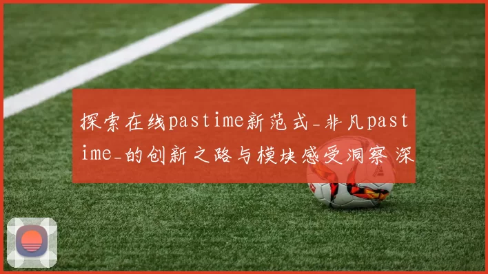 探索在线pastime新范式_非凡pastime_的创新之路与模块感受洞察 深度解析