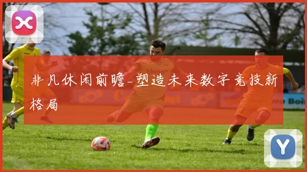 非凡休闲前瞻_塑造未来数字竞技新格局