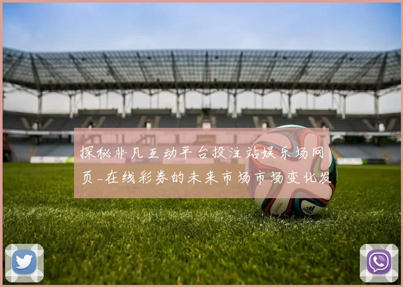 探秘非凡互动平台投注站娱乐场网页_在线彩券的未来市场市场变化发展动向与玩家手册