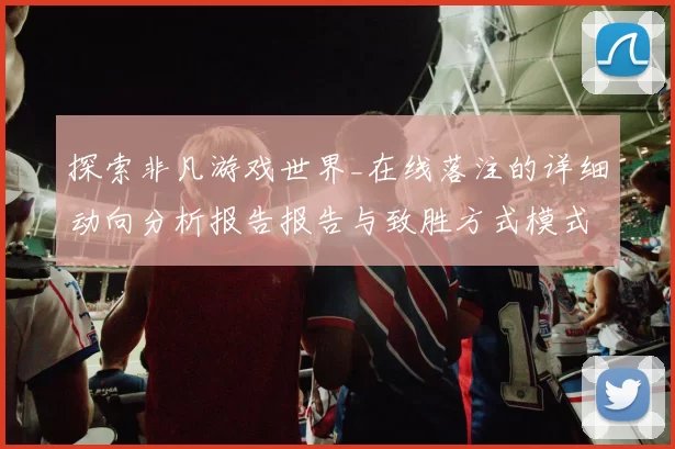 探索非凡游戏世界_在线落注的详细动向分析报告报告与致胜方式模式技巧