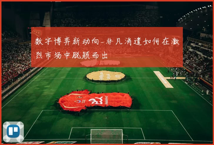 数字博弈新动向_非凡消遣如何在激烈市场中脱颖而出