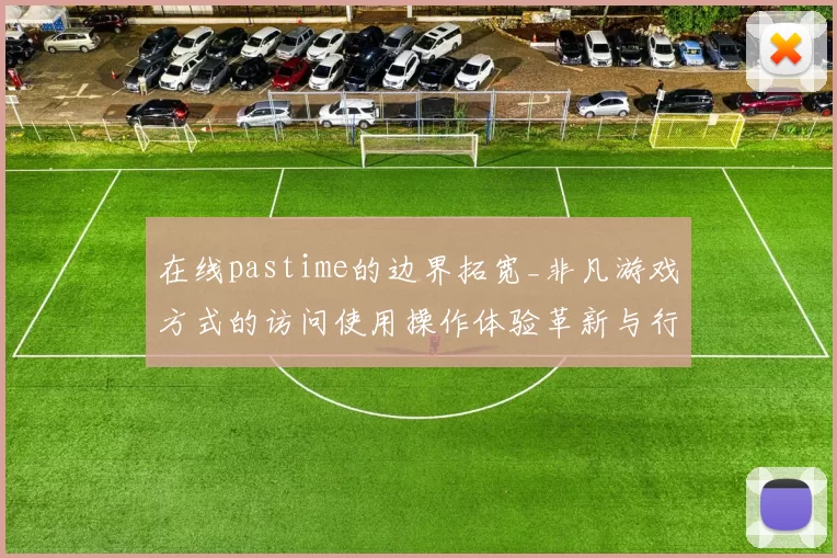 在线pastime的边界拓宽_非凡游戏方式的访问使用操作体验革新与行业影响