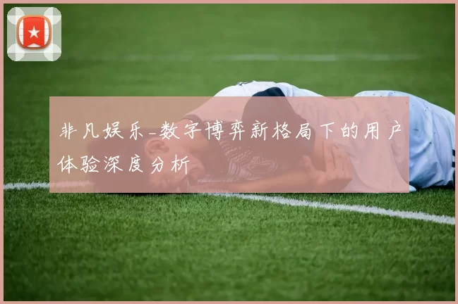 非凡娱乐_数字博弈新格局下的用户体验深度分析