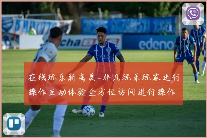 在线玩乐新高度_非凡玩乐玩家进行操作互动体验全方位访问进行操作互动体验评测文本信息内容