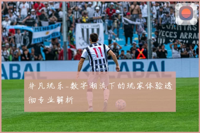 非凡玩乐_数字潮流下的玩家体验透彻专业解析