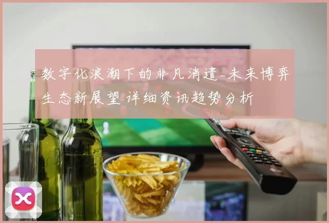 数字化浪潮下的非凡消遣_未来博弈生态新展望 详细资讯趋势分析