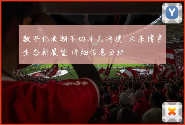 数字化浪潮下的非凡消遣_未来博弈生态新展望 详细信息分析