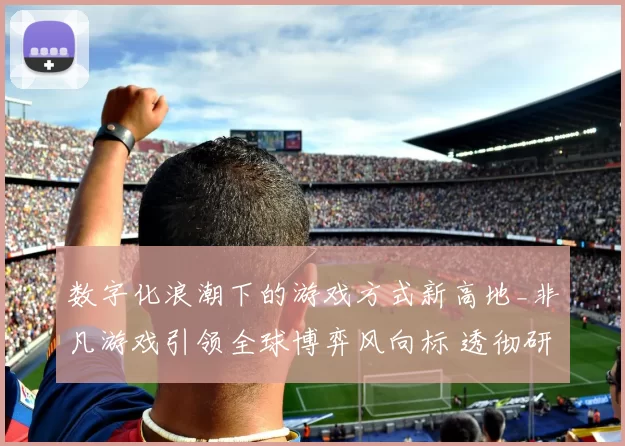 数字化浪潮下的游戏方式新高地_非凡游戏引领全球博弈风向标 透彻研判 深度解析