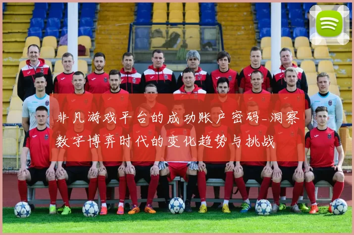 非凡游戏平台的成功账户密码_洞察数字博弈时代的变化趋势与挑战