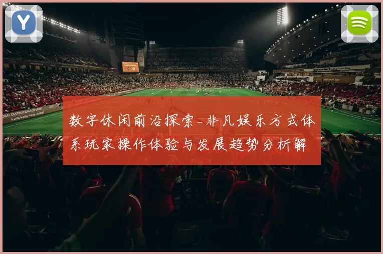 数字休闲前沿探索_非凡娱乐方式体系玩家操作体验与发展趋势分析解读透视