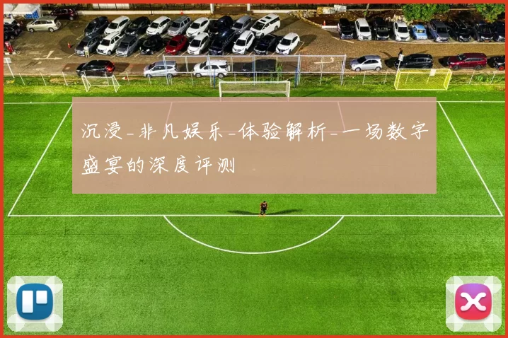 沉浸_非凡娱乐_体验解析_一场数字盛宴的深度评测