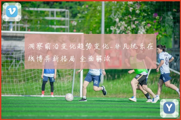 洞察前沿变化趋势变化_非凡玩乐在线博弈新格局 全面解读