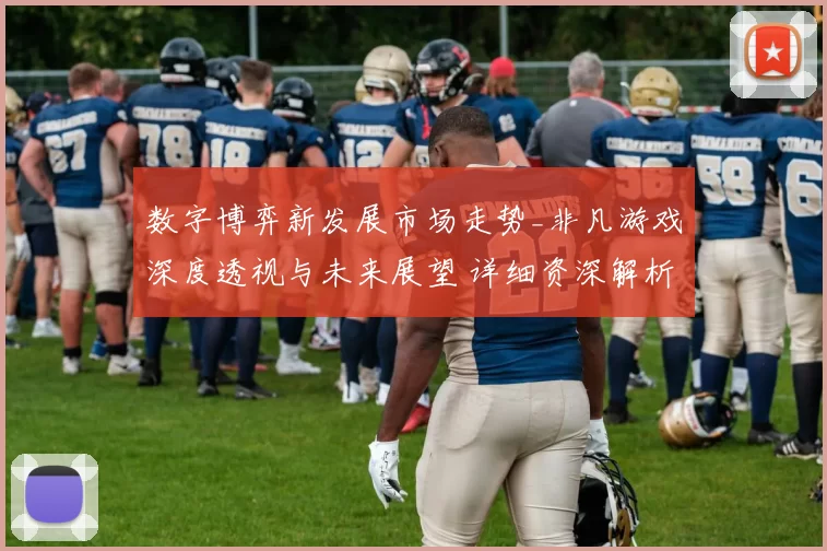 数字博弈新发展市场走势_非凡游戏深度透视与未来展望 详细资深解析