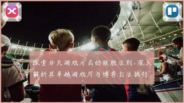 探索非凡游戏方式的致胜法则_深入解析其卓越游戏厅与博弈打法执行手册 详细研判 详细分析