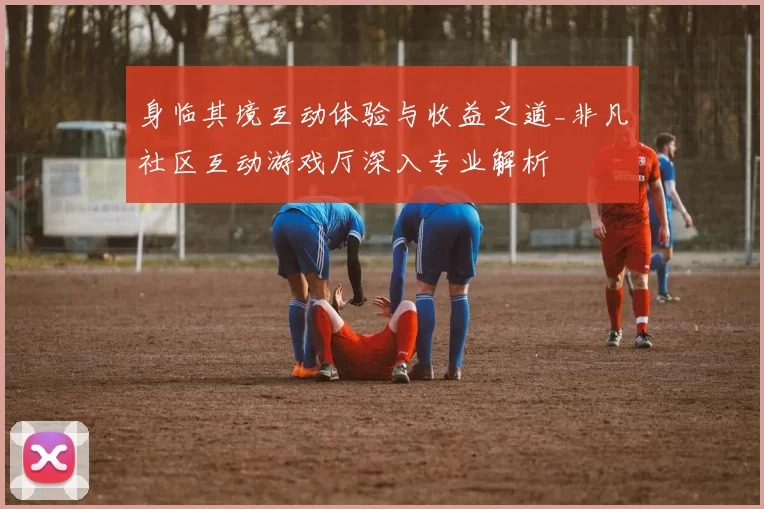 身临其境互动体验与收益之道_非凡社区互动游戏厅深入专业解析