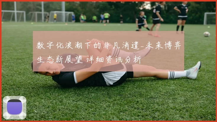 数字化浪潮下的非凡消遣_未来博弈生态新展望 详细资讯分析