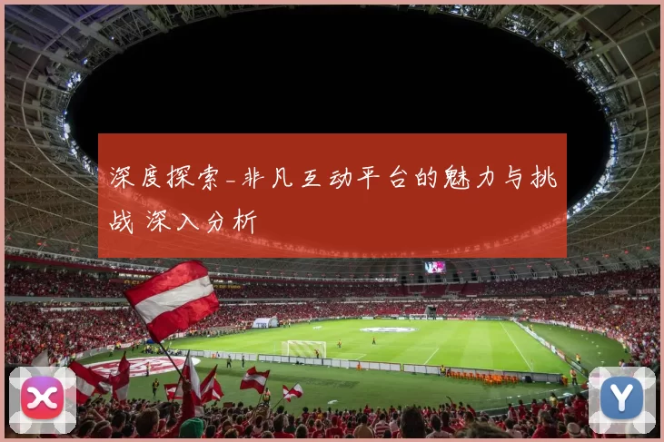 深度探索_非凡互动平台的魅力与挑战 深入分析
