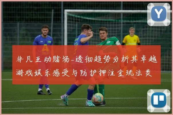 非凡互动赌场_透彻趋势分析其卓越游戏娱乐感受与防护押注金玩法类型技巧