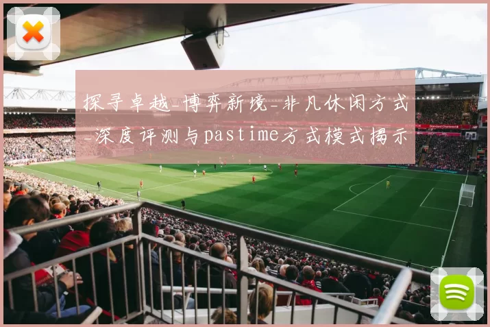 探寻卓越_博弈新境_非凡休闲方式_深度评测与pastime方式模式揭示 详细解读