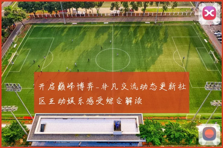 开启巅峰博弈_非凡交流动态更新社区互动娱乐感受综合解读