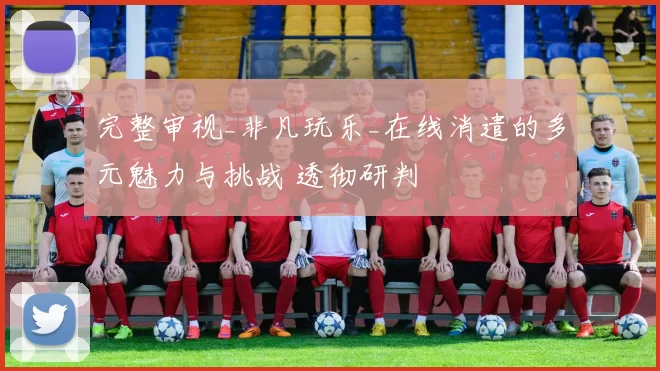 完整审视_非凡玩乐_在线消遣的多元魅力与挑战 透彻研判