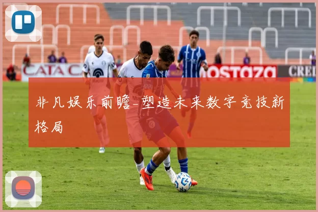 非凡娱乐前瞻_塑造未来数字竞技新格局