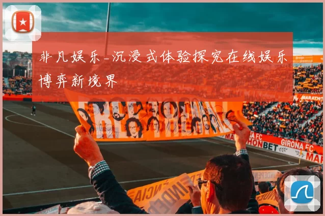 非凡娱乐_沉浸式体验探究在线娱乐博弈新境界